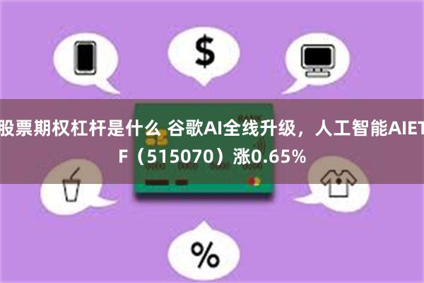 股票期权杠杆是什么 谷歌AI全线升级，人工智能AIETF（515070）涨0.65%