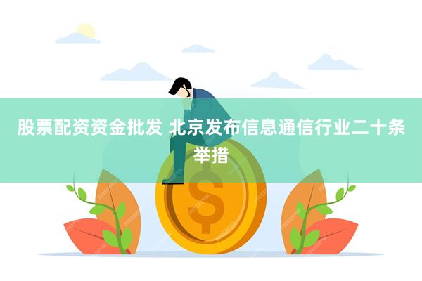 股票配资资金批发 北京发布信息通信行业二十条举措