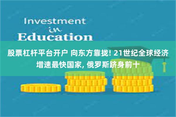 股票杠杆平台开户 向东方靠拢! 21世纪全球经济增速最快国家, 俄罗斯跻身前十