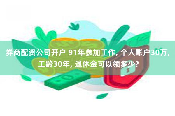 券商配资公司开户 91年参加工作, 个人账户30万, 工龄30年, 退休金可以领多少?