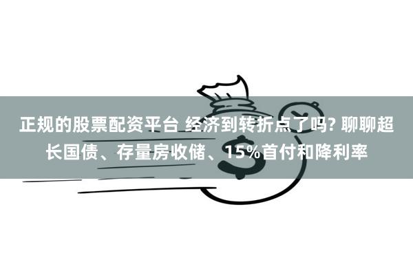 正规的股票配资平台 经济到转折点了吗? 聊聊超长国债、存量房收储、15%首付和降利率