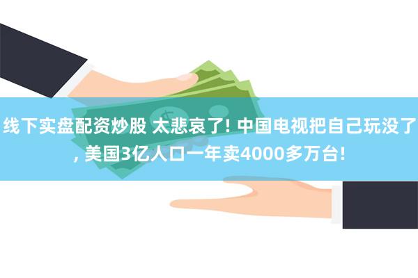 线下实盘配资炒股 太悲哀了! 中国电视把自己玩没了, 美国3亿人口一年卖4000多万台!