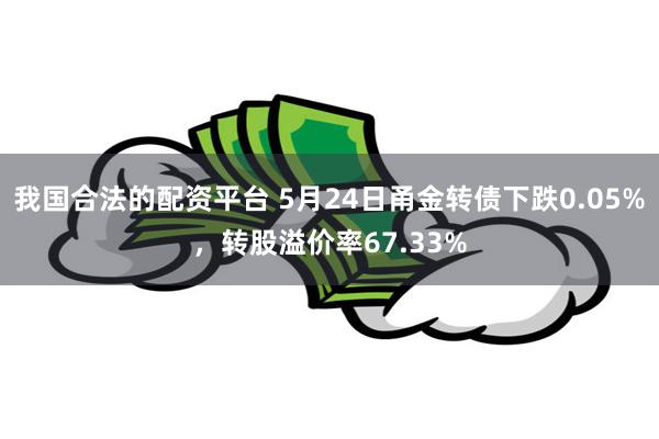 我国合法的配资平台 5月24日甬金转债下跌0.05%，转股溢价率67.33%