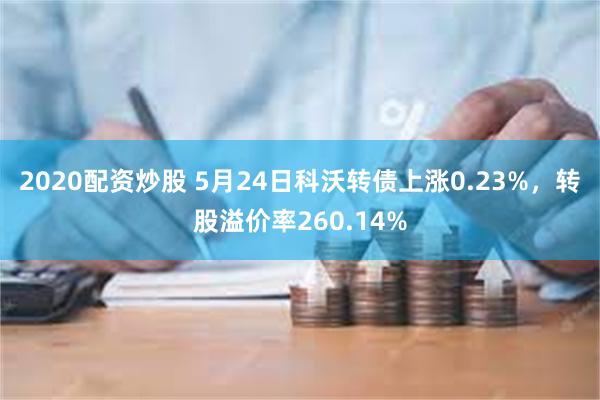 2020配资炒股 5月24日科沃转债上涨0.23%，转股溢价率260.14%