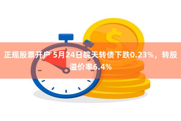 正规股票开户 5月24日皖天转债下跌0.23%，转股溢价率6.4%