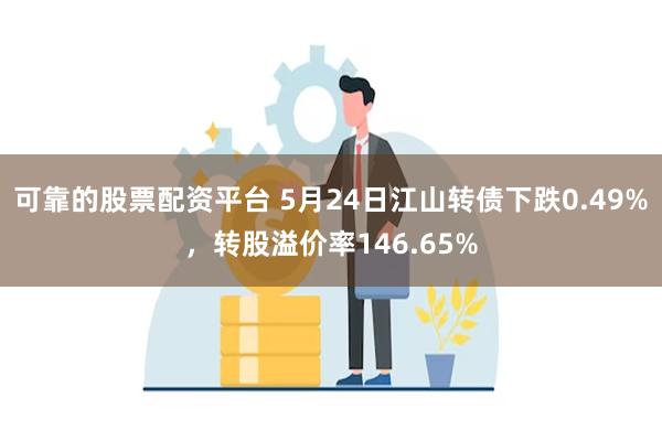 可靠的股票配资平台 5月24日江山转债下跌0.49%，转股溢价率146.65%