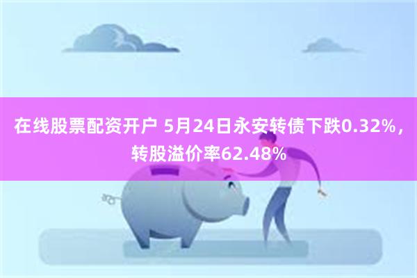 在线股票配资开户 5月24日永安转债下跌0.32%，转股溢价率62.48%