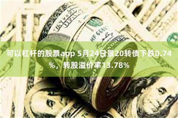 可以杠杆的股票app 5月24日景20转债下跌0.74%，转股溢价率13.78%