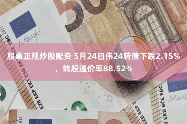 股票正规炒股配资 5月24日伟24转债下跌2.15%，转股溢价率88.52%