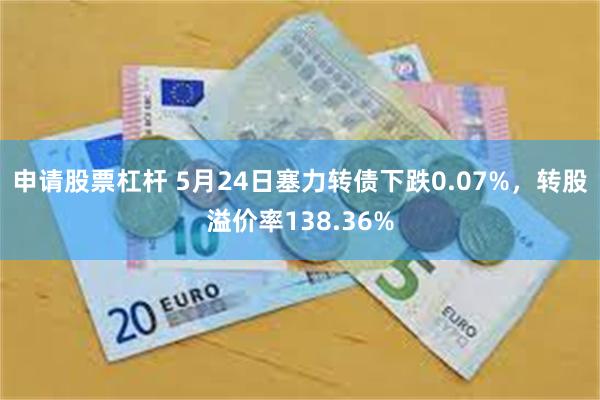 申请股票杠杆 5月24日塞力转债下跌0.07%，转股溢价率138.36%