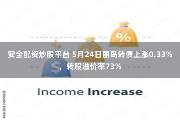 安全配资炒股平台 5月24日丽岛转债上涨0.33%，转股溢价率73%