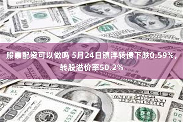 股票配资可以做吗 5月24日镇洋转债下跌0.59%，转股溢价率50.2%