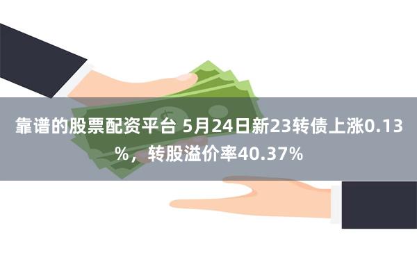 靠谱的股票配资平台 5月24日新23转债上涨0.13%，转股溢价率40.37%