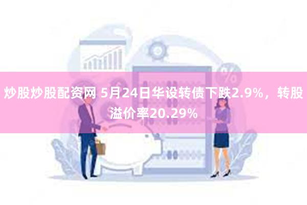 炒股炒股配资网 5月24日华设转债下跌2.9%，转股溢价率20.29%