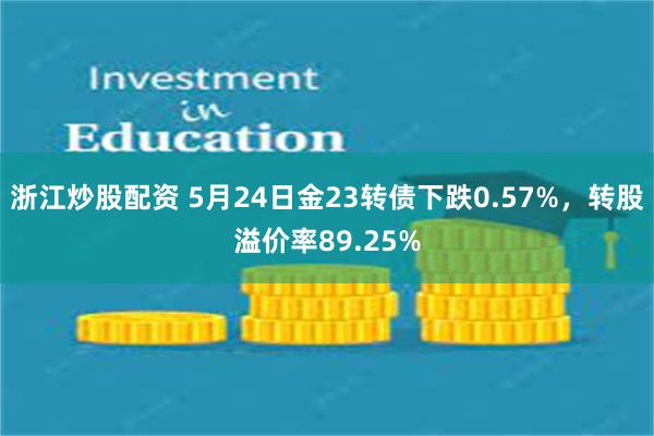 浙江炒股配资 5月24日金23转债下跌0.57%，转股溢价率89.25%