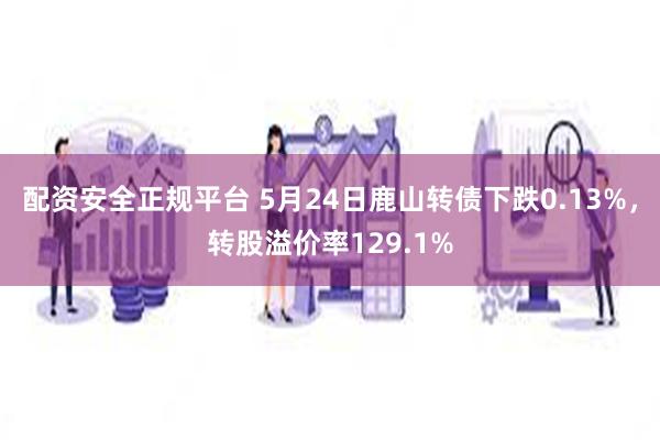 配资安全正规平台 5月24日鹿山转债下跌0.13%，转股溢价率129.1%