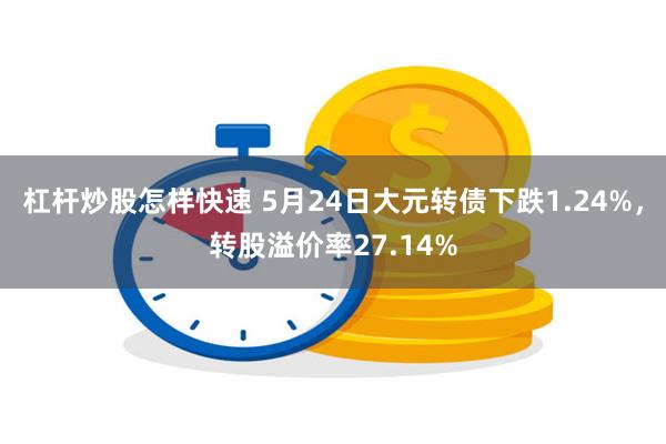 杠杆炒股怎样快速 5月24日大元转债下跌1.24%，转股溢价率27.14%