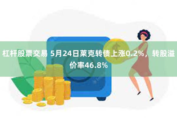 杠杆股票交易 5月24日莱克转债上涨0.2%，转股溢价率46.8%