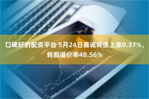 口碑好的配资平台 5月24日嘉诚转债上涨0.37%，转股溢价率48.56%