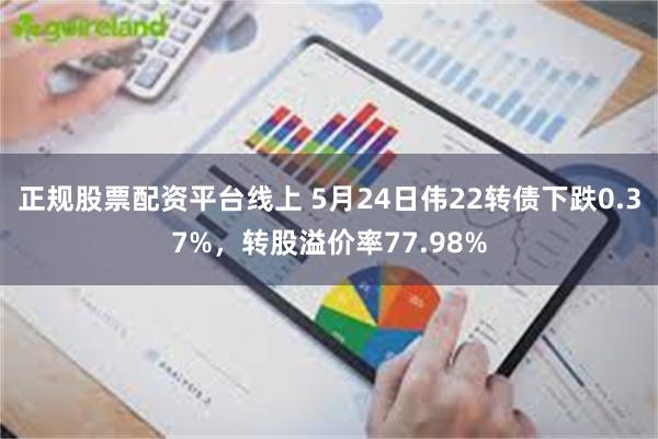 正规股票配资平台线上 5月24日伟22转债下跌0.37%，转股溢价率77.98%