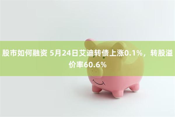 股市如何融资 5月24日艾迪转债上涨0.1%，转股溢价率60.6%