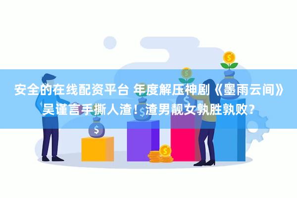 安全的在线配资平台 年度解压神剧《墨雨云间》吴谨言手撕人渣！渣男靓女孰胜孰败？