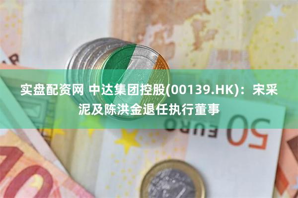 实盘配资网 中达集团控股(00139.HK)：宋采泥及陈洪金退任执行董事