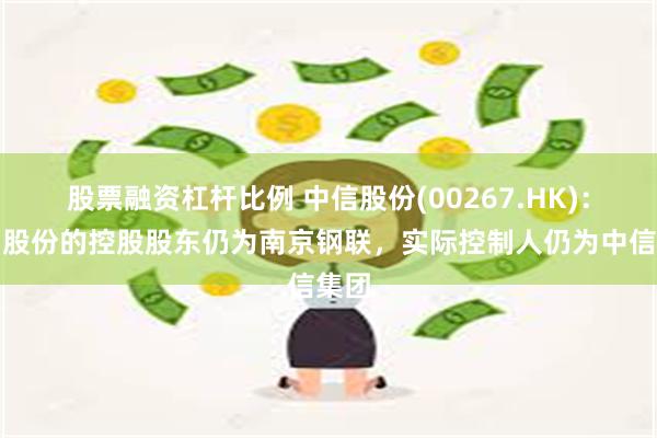 股票融资杠杆比例 中信股份(00267.HK)：南钢股份的控股股东仍为南京钢联，实际控制人仍为中信集团