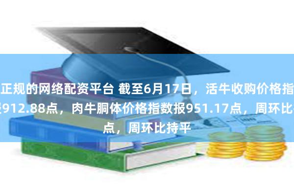 正规的网络配资平台 截至6月17日，活牛收购价格指数报912.88点，肉牛胴体价格指数报951.17点，周环比持平