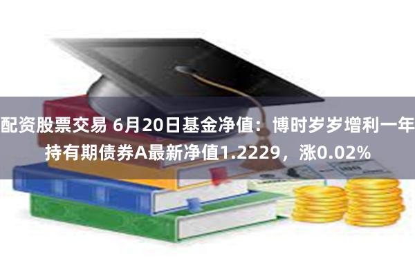 配资股票交易 6月20日基金净值：博时岁岁增利一年持有期债券A最新净值1.2229，涨0.02%