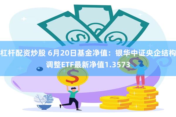 杠杆配资炒股 6月20日基金净值：银华中证央企结构调整ETF最新净值1.3573