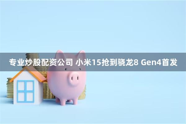 专业炒股配资公司 小米15抢到骁龙8 Gen4首发