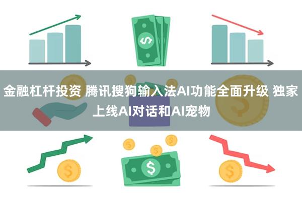 金融杠杆投资 腾讯搜狗输入法AI功能全面升级 独家上线AI对话和AI宠物