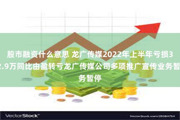 股市融资什么意思 龙广传媒2022年上半年亏损352.9万同比由盈转亏龙广传媒公司多项推广宣传业务暂停