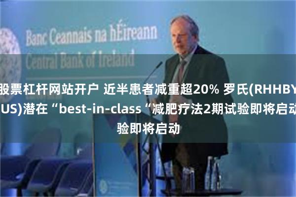 股票杠杆网站开户 近半患者减重超20% 罗氏(RHHBY.US)潜在“best-in-class“减肥疗法2期试验即将启动