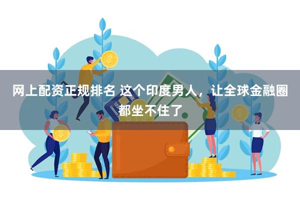 网上配资正规排名 这个印度男人，让全球金融圈都坐不住了