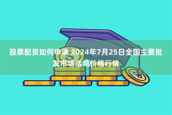 股票配资如何申请 2024年7月25日全国主要批发市场活鸡价格行情