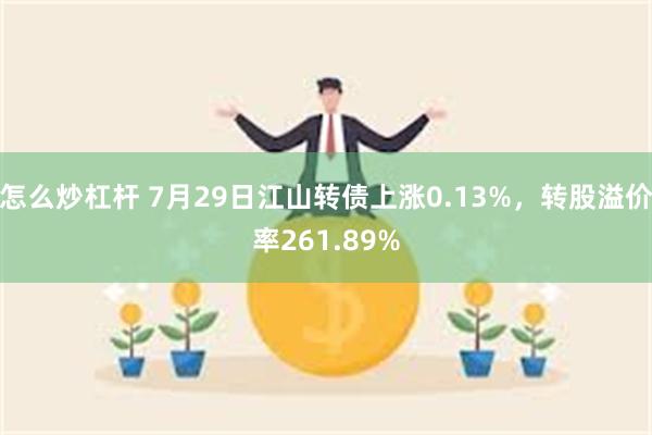 怎么炒杠杆 7月29日江山转债上涨0.13%，转股溢价率261.89%