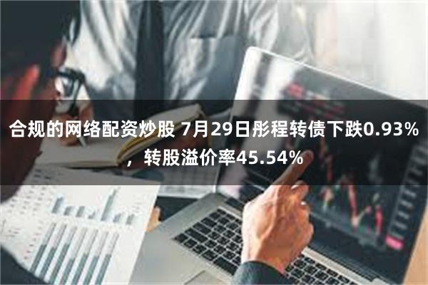 合规的网络配资炒股 7月29日彤程转债下跌0.93%，转股溢价率45.54%