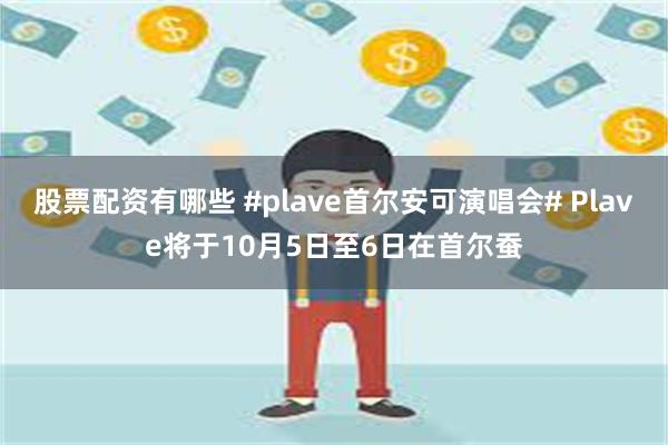 股票配资有哪些 #plave首尔安可演唱会# Plave将于10月5日至6日在首尔蚕