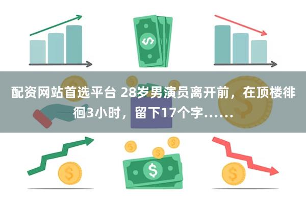 配资网站首选平台 28岁男演员离开前，在顶楼徘徊3小时，留下17个字……