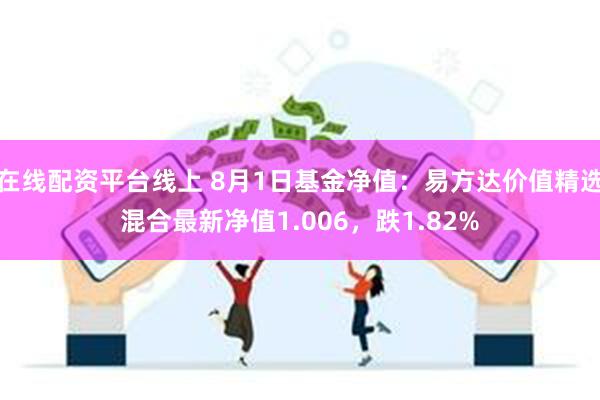 在线配资平台线上 8月1日基金净值：易方达价值精选混合最新净值1.006，跌1.82%