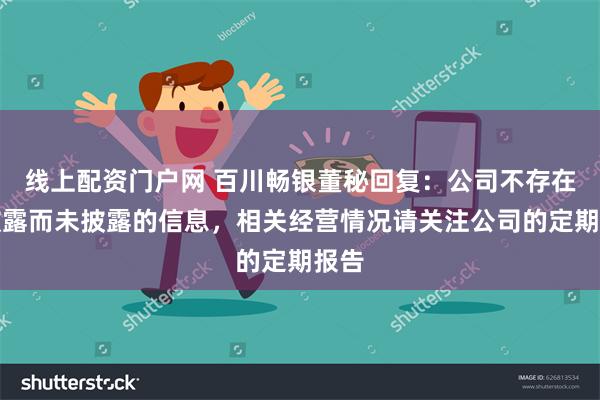 线上配资门户网 百川畅银董秘回复：公司不存在应披露而未披露的信息，相关经营情况请关注公司的定期报告