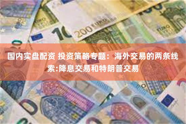 国内实盘配资 投资策略专题：海外交易的两条线索:降息交易和特朗普交易