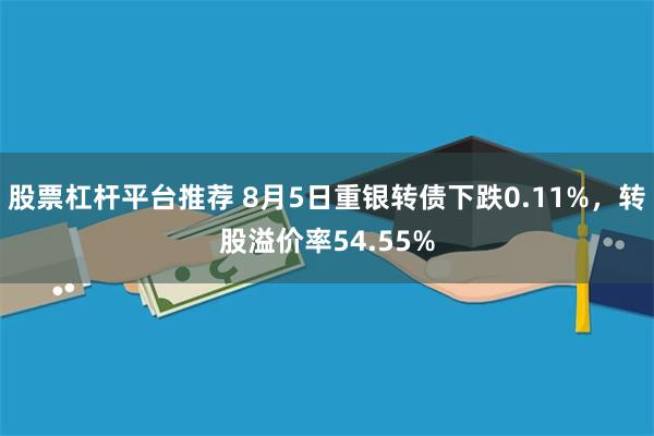 股票杠杆平台推荐 8月5日重银转债下跌0.11%，转股溢价率54.55%