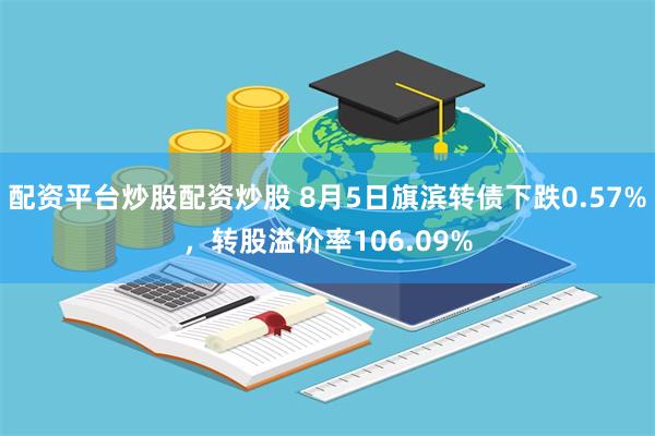 配资平台炒股配资炒股 8月5日旗滨转债下跌0.57%，转股溢价率106.09%