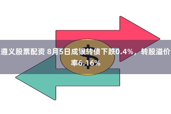 遵义股票配资 8月5日成银转债下跌0.4%，转股溢价率6.16%