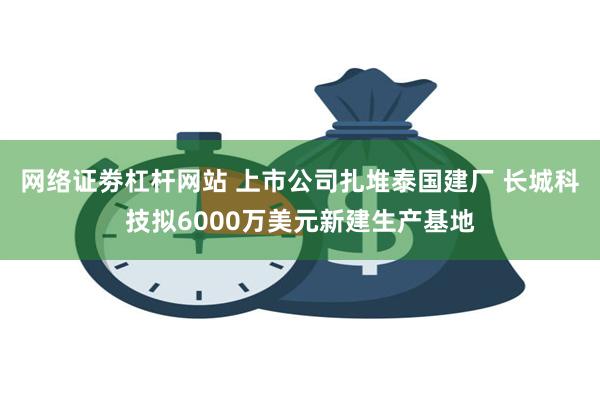 网络证劵杠杆网站 上市公司扎堆泰国建厂 长城科技拟6000万美元新建生产基地