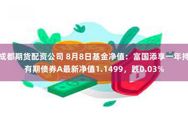 成都期货配资公司 8月8日基金净值：富国添享一年持有期债券A最新净值1.1499，跌0.03%