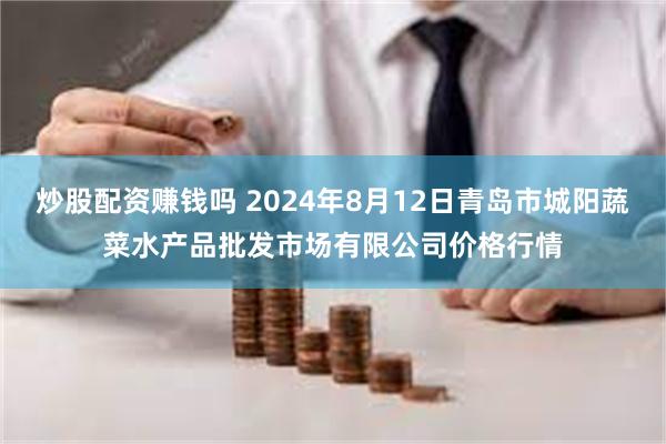 炒股配资赚钱吗 2024年8月12日青岛市城阳蔬菜水产品批发市场有限公司价格行情